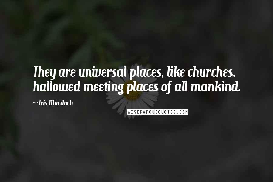 Iris Murdoch Quotes: They are universal places, like churches, hallowed meeting places of all mankind.