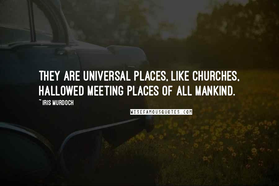 Iris Murdoch Quotes: They are universal places, like churches, hallowed meeting places of all mankind.