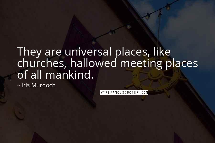 Iris Murdoch Quotes: They are universal places, like churches, hallowed meeting places of all mankind.