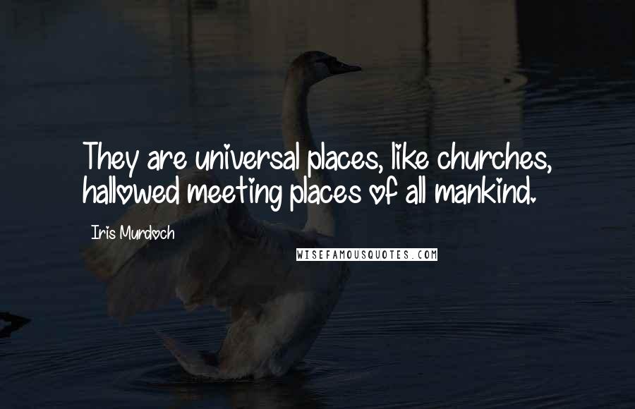 Iris Murdoch Quotes: They are universal places, like churches, hallowed meeting places of all mankind.