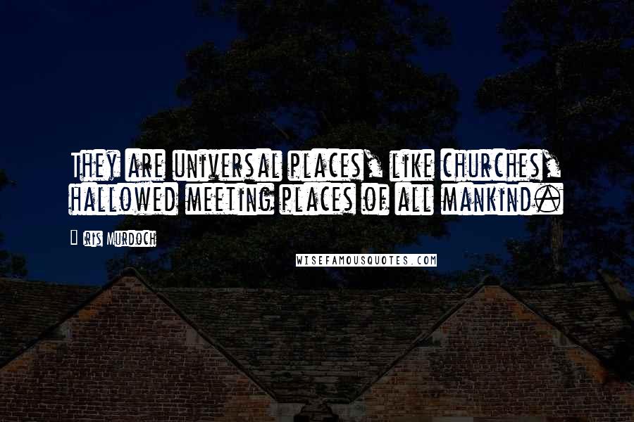 Iris Murdoch Quotes: They are universal places, like churches, hallowed meeting places of all mankind.