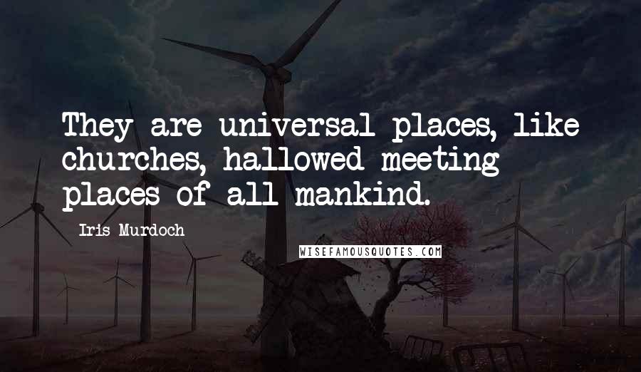 Iris Murdoch Quotes: They are universal places, like churches, hallowed meeting places of all mankind.