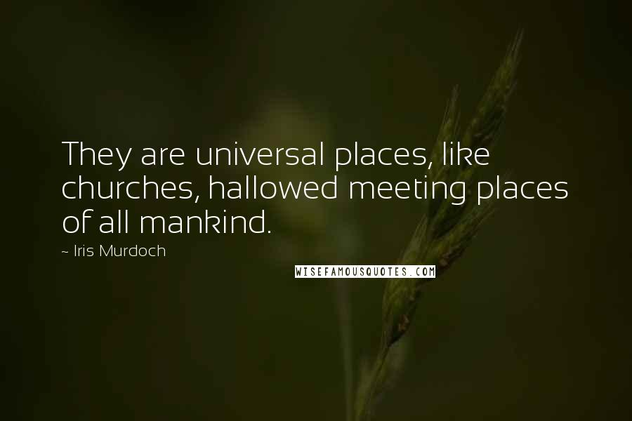Iris Murdoch Quotes: They are universal places, like churches, hallowed meeting places of all mankind.