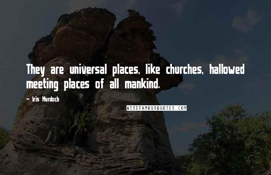 Iris Murdoch Quotes: They are universal places, like churches, hallowed meeting places of all mankind.