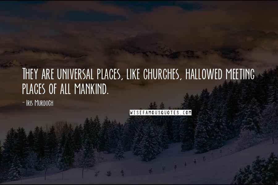 Iris Murdoch Quotes: They are universal places, like churches, hallowed meeting places of all mankind.