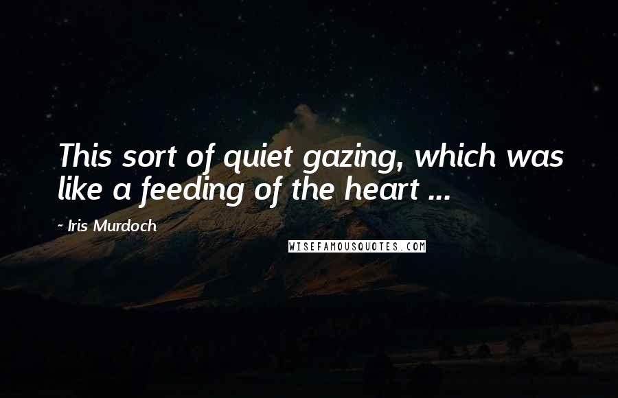 Iris Murdoch Quotes: This sort of quiet gazing, which was like a feeding of the heart ...