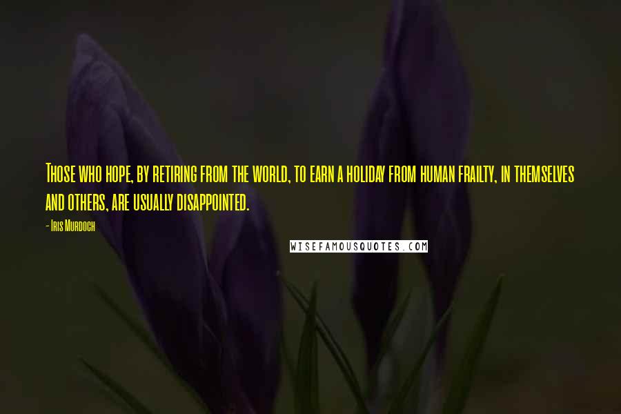 Iris Murdoch Quotes: Those who hope, by retiring from the world, to earn a holiday from human frailty, in themselves and others, are usually disappointed.