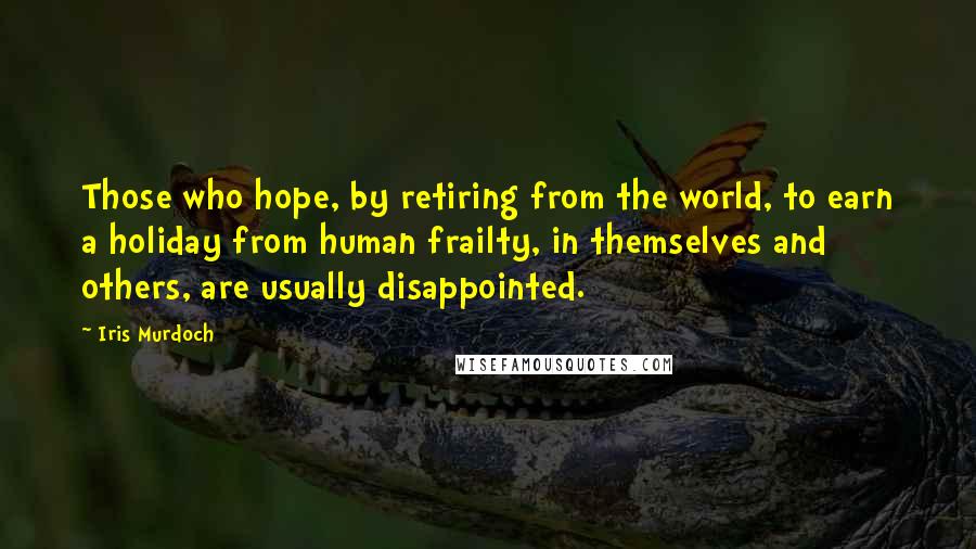 Iris Murdoch Quotes: Those who hope, by retiring from the world, to earn a holiday from human frailty, in themselves and others, are usually disappointed.