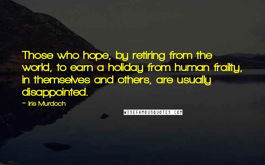 Iris Murdoch Quotes: Those who hope, by retiring from the world, to earn a holiday from human frailty, in themselves and others, are usually disappointed.