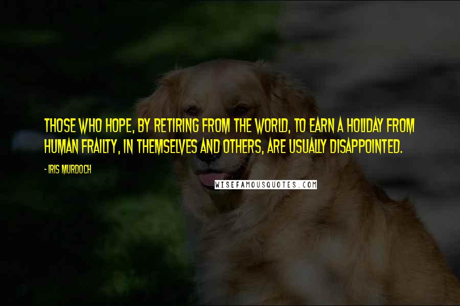 Iris Murdoch Quotes: Those who hope, by retiring from the world, to earn a holiday from human frailty, in themselves and others, are usually disappointed.