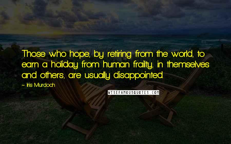 Iris Murdoch Quotes: Those who hope, by retiring from the world, to earn a holiday from human frailty, in themselves and others, are usually disappointed.