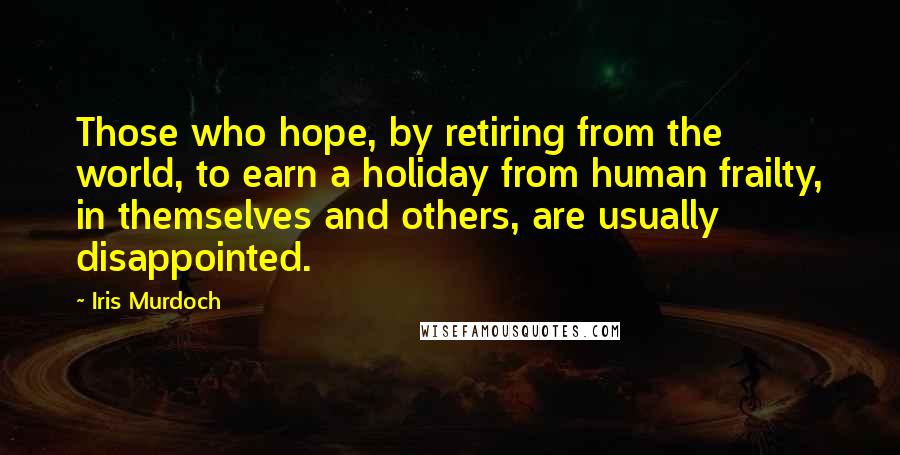 Iris Murdoch Quotes: Those who hope, by retiring from the world, to earn a holiday from human frailty, in themselves and others, are usually disappointed.