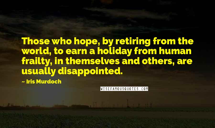 Iris Murdoch Quotes: Those who hope, by retiring from the world, to earn a holiday from human frailty, in themselves and others, are usually disappointed.