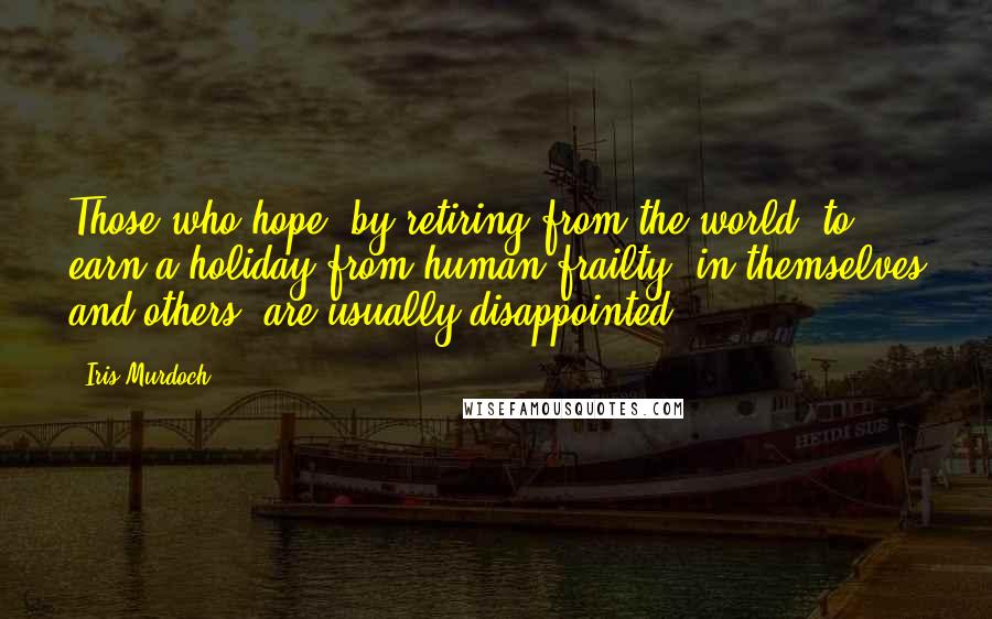Iris Murdoch Quotes: Those who hope, by retiring from the world, to earn a holiday from human frailty, in themselves and others, are usually disappointed.