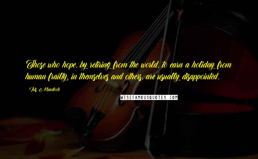 Iris Murdoch Quotes: Those who hope, by retiring from the world, to earn a holiday from human frailty, in themselves and others, are usually disappointed.