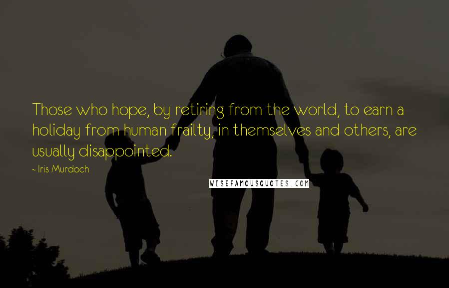 Iris Murdoch Quotes: Those who hope, by retiring from the world, to earn a holiday from human frailty, in themselves and others, are usually disappointed.