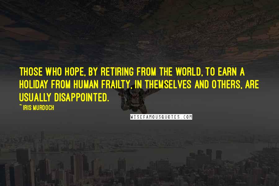 Iris Murdoch Quotes: Those who hope, by retiring from the world, to earn a holiday from human frailty, in themselves and others, are usually disappointed.