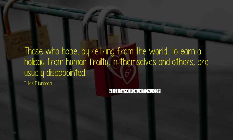 Iris Murdoch Quotes: Those who hope, by retiring from the world, to earn a holiday from human frailty, in themselves and others, are usually disappointed.