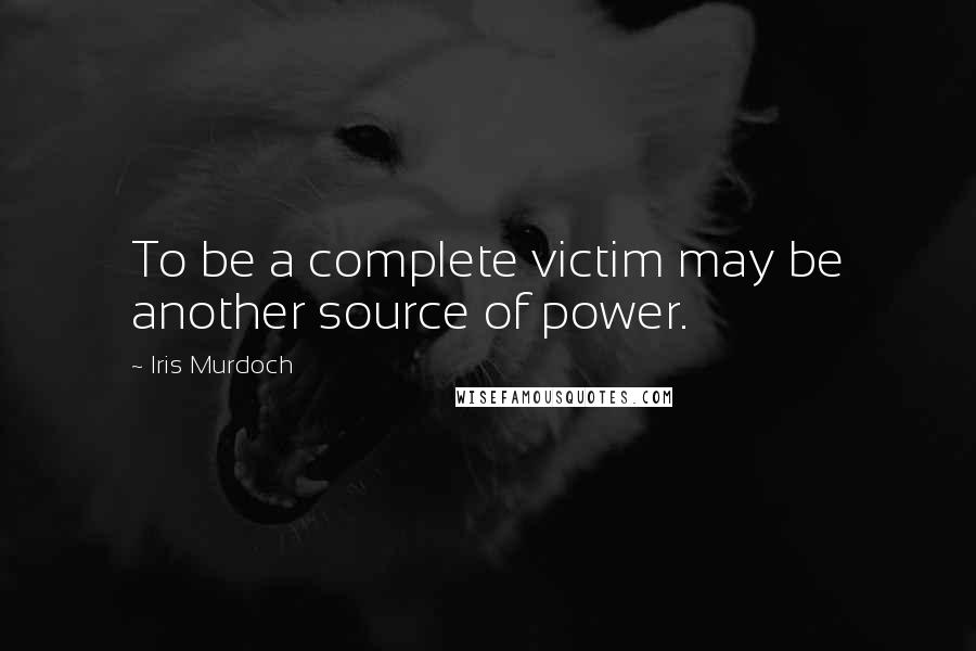 Iris Murdoch Quotes: To be a complete victim may be another source of power.