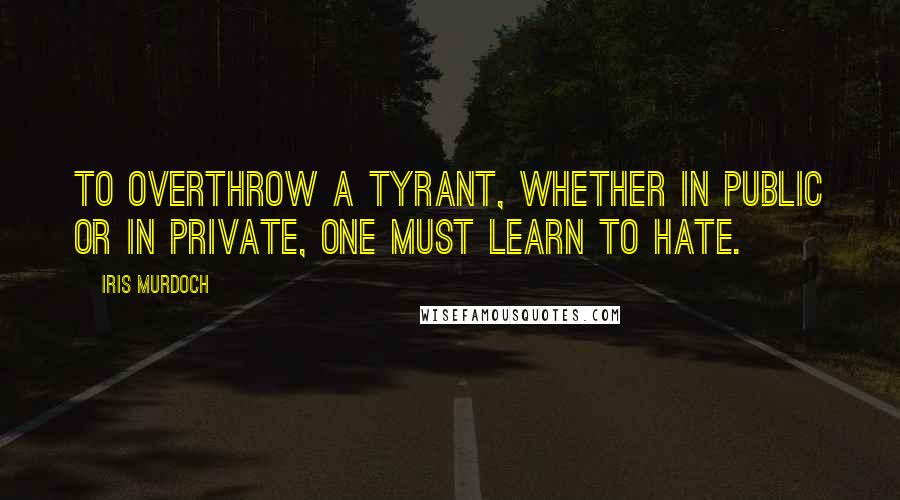 Iris Murdoch Quotes: To overthrow a tyrant, whether in public or in private, one must learn to hate.