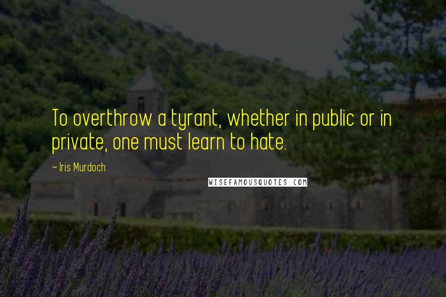 Iris Murdoch Quotes: To overthrow a tyrant, whether in public or in private, one must learn to hate.