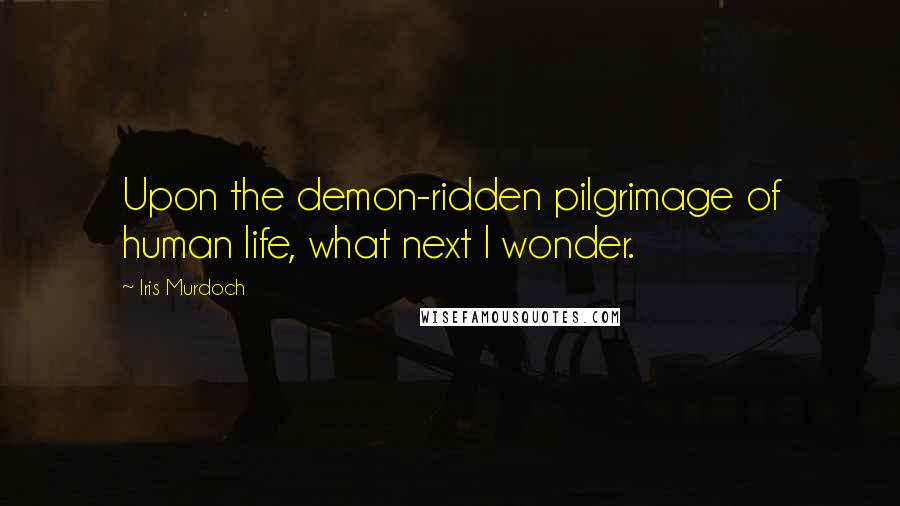 Iris Murdoch Quotes: Upon the demon-ridden pilgrimage of human life, what next I wonder.