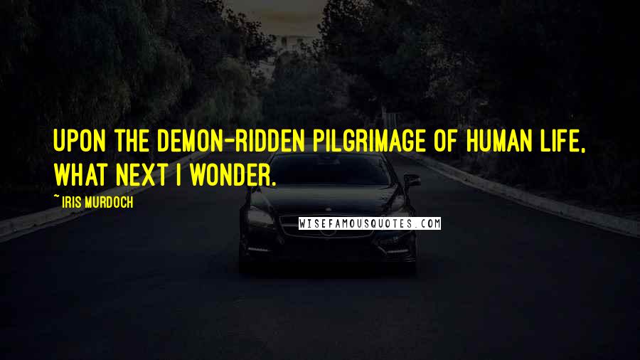 Iris Murdoch Quotes: Upon the demon-ridden pilgrimage of human life, what next I wonder.