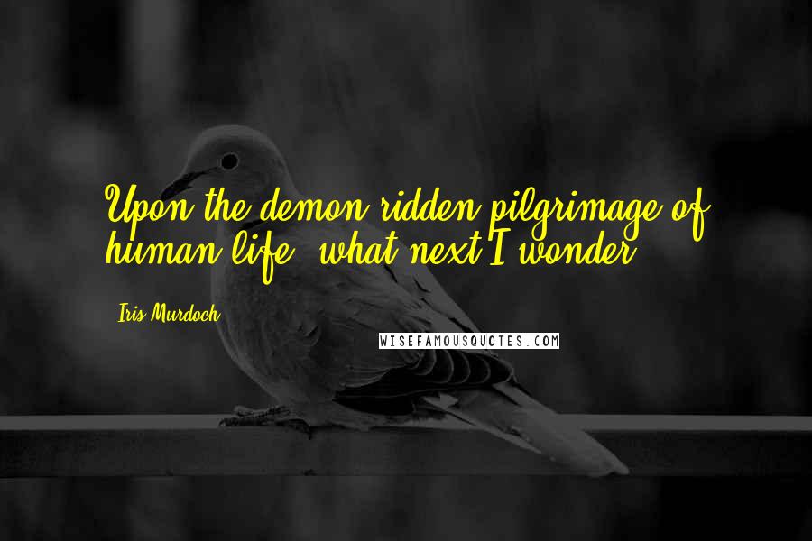 Iris Murdoch Quotes: Upon the demon-ridden pilgrimage of human life, what next I wonder.