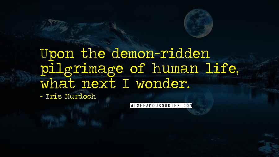 Iris Murdoch Quotes: Upon the demon-ridden pilgrimage of human life, what next I wonder.