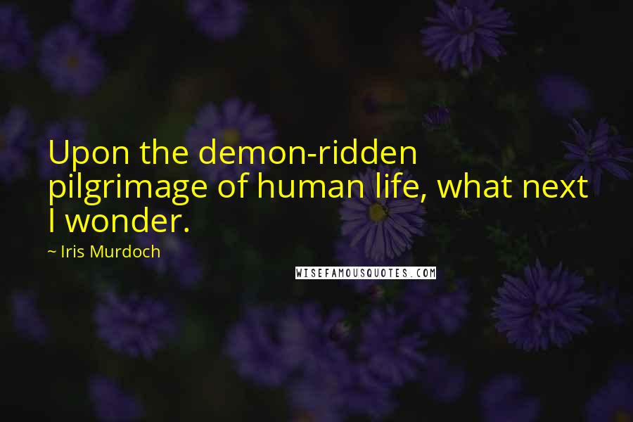 Iris Murdoch Quotes: Upon the demon-ridden pilgrimage of human life, what next I wonder.