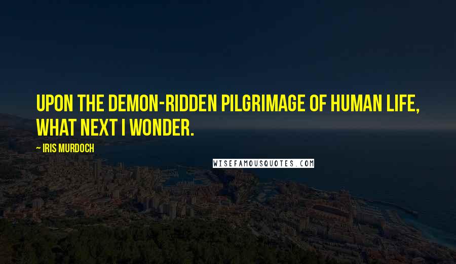 Iris Murdoch Quotes: Upon the demon-ridden pilgrimage of human life, what next I wonder.