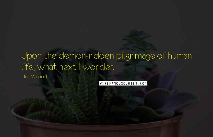 Iris Murdoch Quotes: Upon the demon-ridden pilgrimage of human life, what next I wonder.