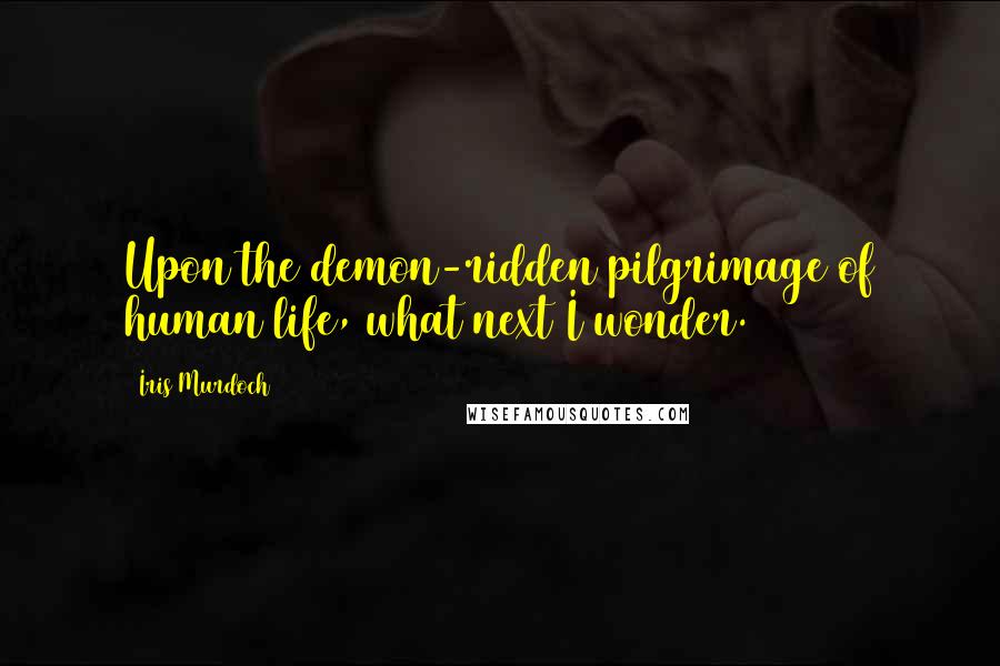 Iris Murdoch Quotes: Upon the demon-ridden pilgrimage of human life, what next I wonder.