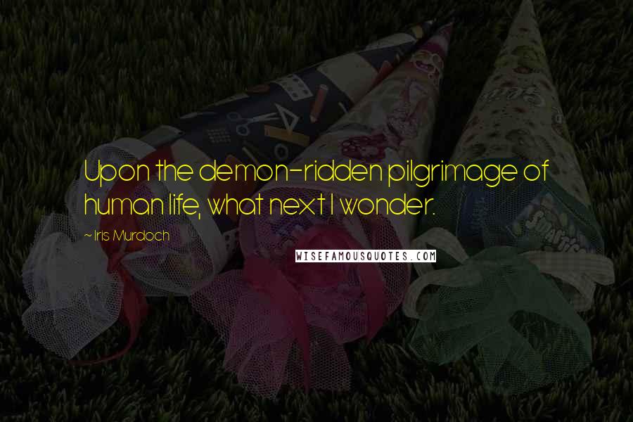 Iris Murdoch Quotes: Upon the demon-ridden pilgrimage of human life, what next I wonder.