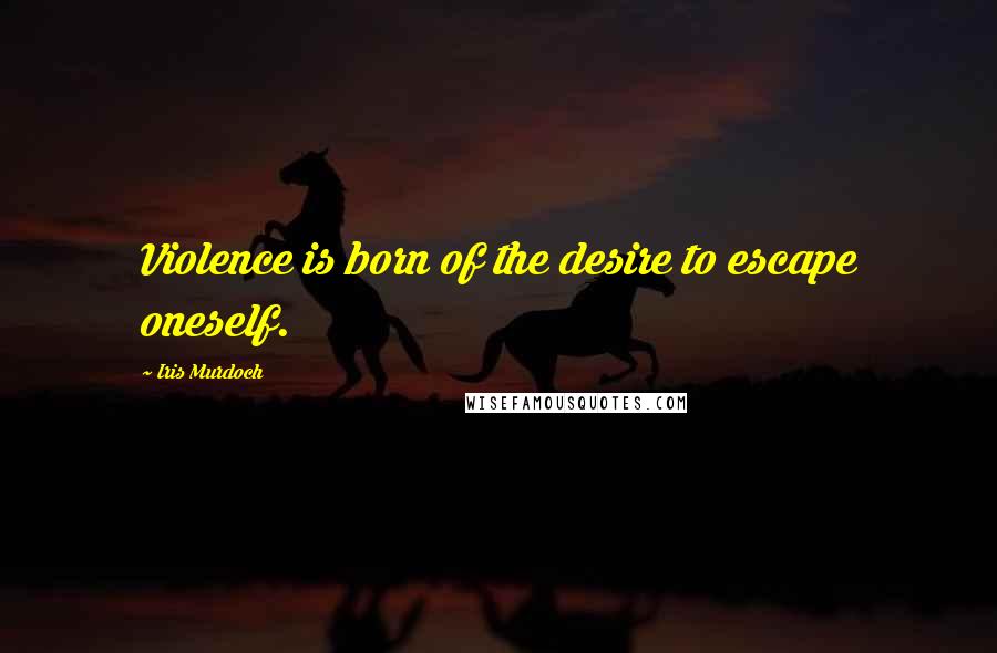 Iris Murdoch Quotes: Violence is born of the desire to escape oneself.