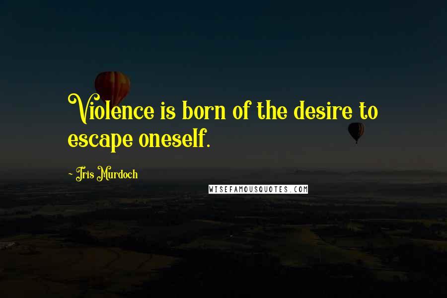 Iris Murdoch Quotes: Violence is born of the desire to escape oneself.