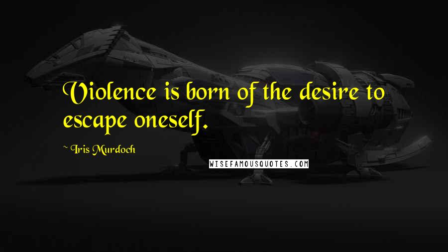 Iris Murdoch Quotes: Violence is born of the desire to escape oneself.