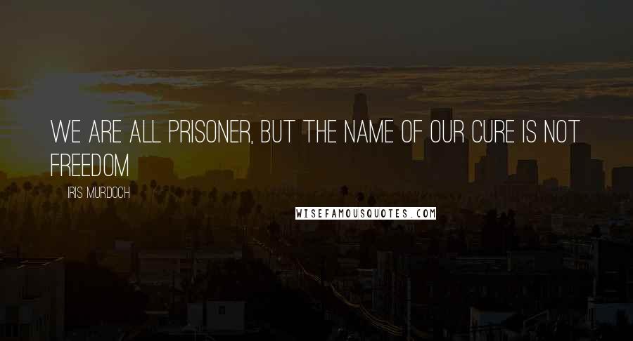 Iris Murdoch Quotes: We are all prisoner, but the name of our cure is not freedom