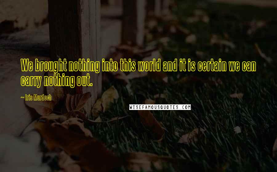 Iris Murdoch Quotes: We brought nothing into this world and it is certain we can carry nothing out.