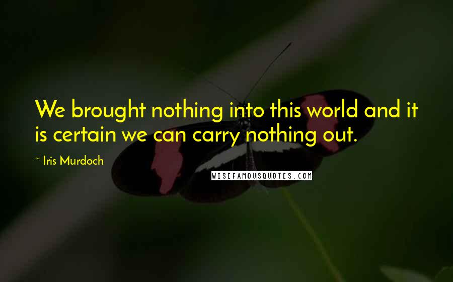 Iris Murdoch Quotes: We brought nothing into this world and it is certain we can carry nothing out.