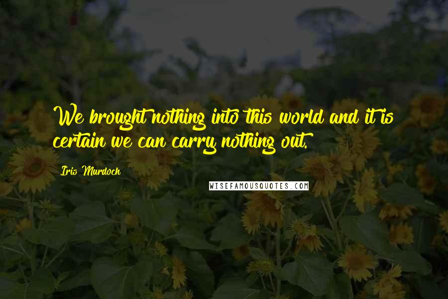 Iris Murdoch Quotes: We brought nothing into this world and it is certain we can carry nothing out.