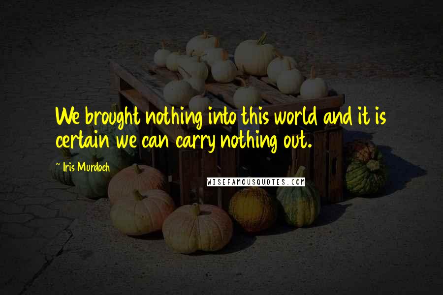 Iris Murdoch Quotes: We brought nothing into this world and it is certain we can carry nothing out.