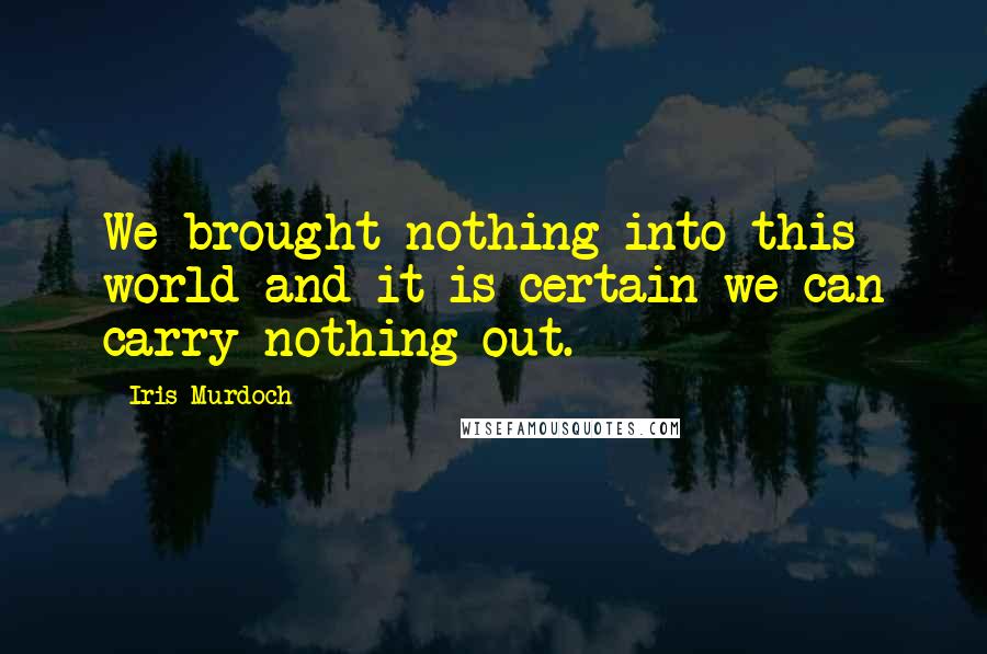 Iris Murdoch Quotes: We brought nothing into this world and it is certain we can carry nothing out.