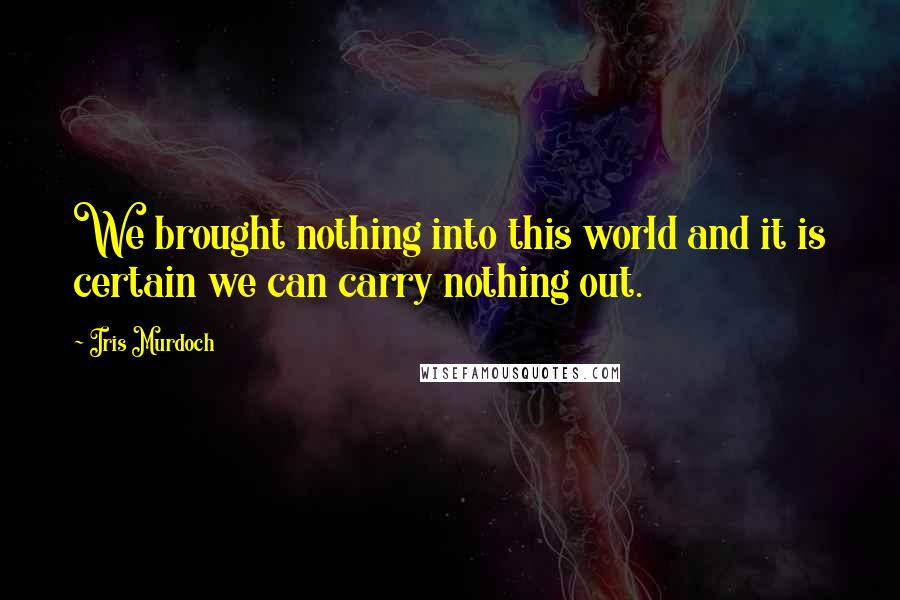 Iris Murdoch Quotes: We brought nothing into this world and it is certain we can carry nothing out.