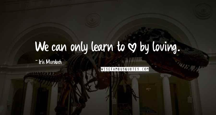 Iris Murdoch Quotes: We can only learn to love by loving.