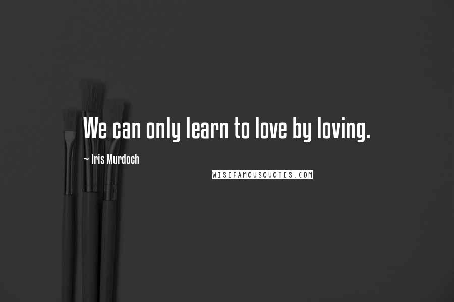 Iris Murdoch Quotes: We can only learn to love by loving.