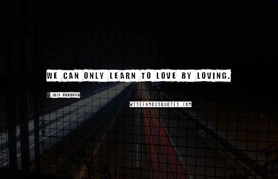 Iris Murdoch Quotes: We can only learn to love by loving.