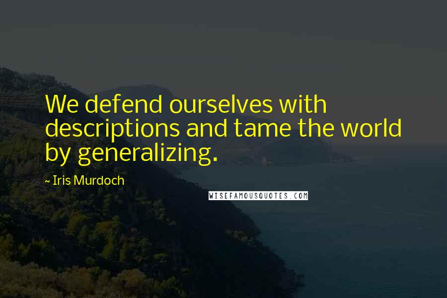 Iris Murdoch Quotes: We defend ourselves with descriptions and tame the world by generalizing.