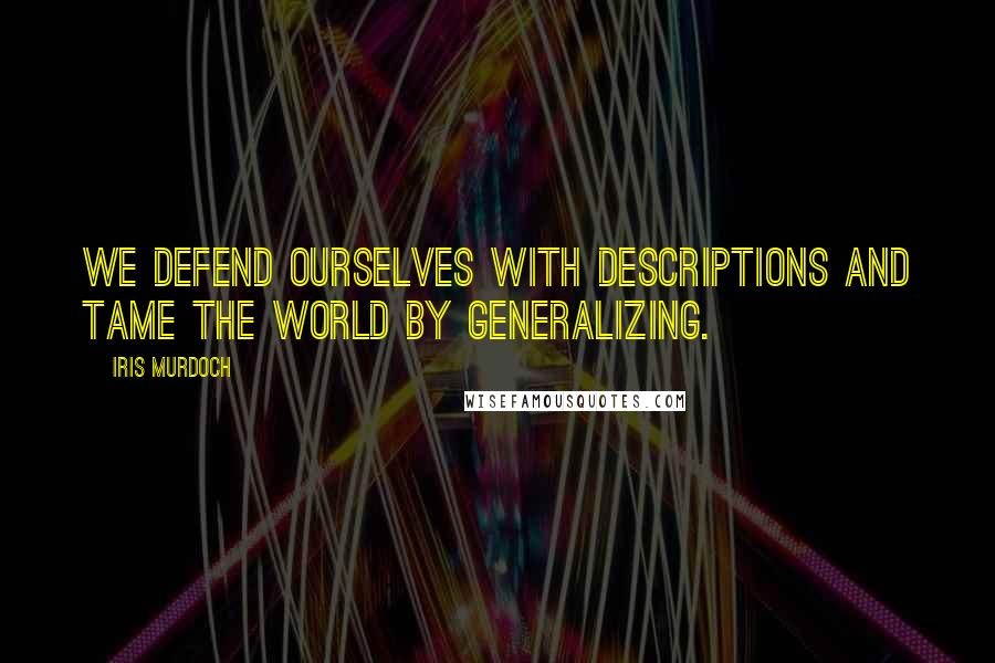 Iris Murdoch Quotes: We defend ourselves with descriptions and tame the world by generalizing.