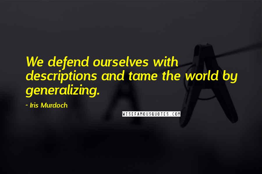 Iris Murdoch Quotes: We defend ourselves with descriptions and tame the world by generalizing.